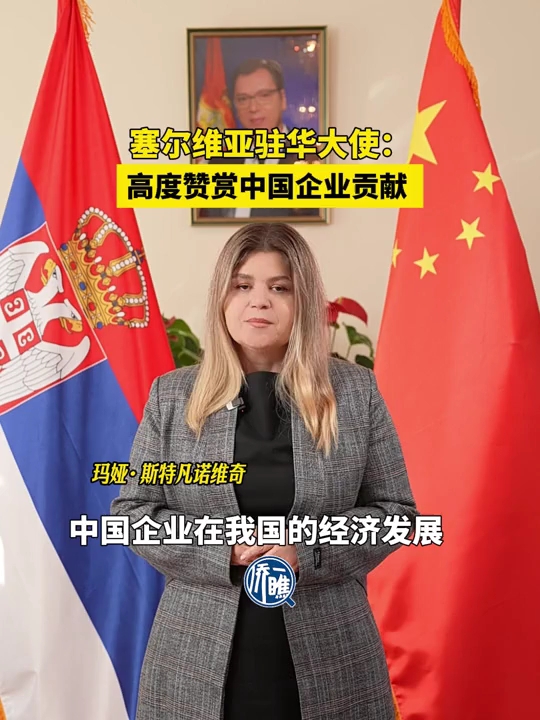 塞尔维亚驻华大使：高度赞赏中国企业贡献 期待双边合作再上新台阶