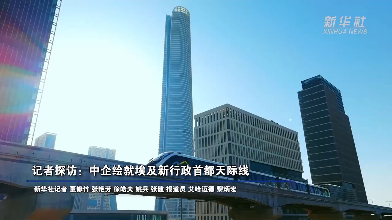记者探访:中企绘就埃及新行政首都天际线